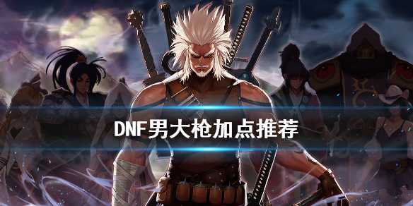 DNF男大枪怎么加点 DNF男大枪加点推荐插图