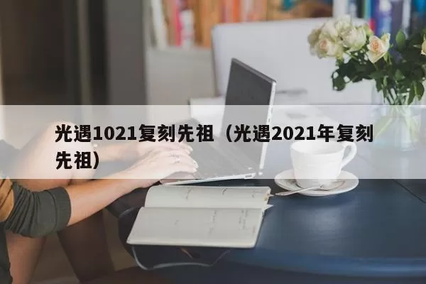 光遇1021复刻先祖（光遇2021年复刻先祖）插图